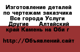 Изготовление деталей по чертежам заказчика - Все города Услуги » Другие   . Алтайский край,Камень-на-Оби г.